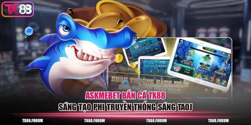 Askmebet bắn cá TX88 sáng tạo phi truyền thống sáng taoj